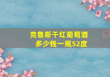 克鲁斯干红葡萄酒多少钱一瓶52度