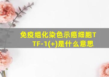 免疫组化染色示癌细胞TTF-1(+)是什么意思