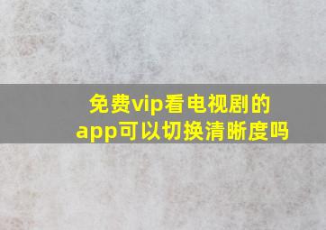 免费vip看电视剧的app可以切换清晰度吗