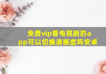 免费vip看电视剧的app可以切换清晰度吗安卓