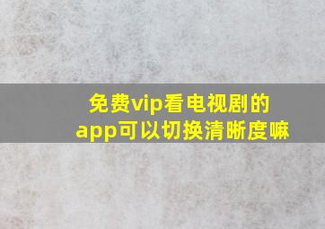 免费vip看电视剧的app可以切换清晰度嘛