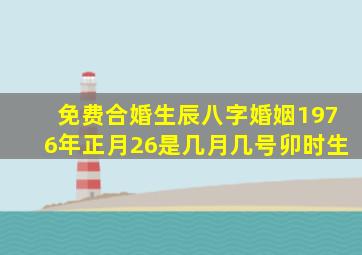 免费合婚生辰八字婚姻1976年正月26是几月几号卯时生