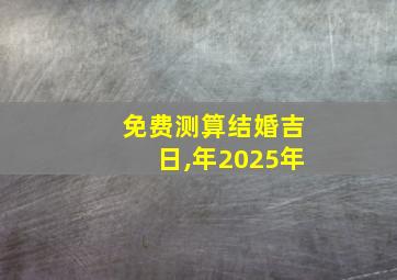 免费测算结婚吉日,年2025年