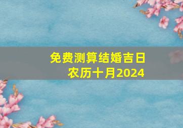 免费测算结婚吉日农历十月2024