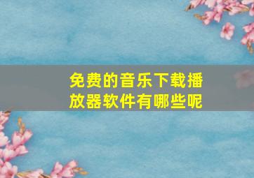 免费的音乐下载播放器软件有哪些呢