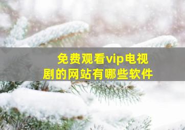 免费观看vip电视剧的网站有哪些软件