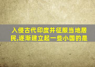 入侵古代印度并征服当地居民,逐渐建立起一些小国的是