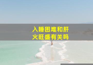 入睡困难和肝火旺盛有关吗