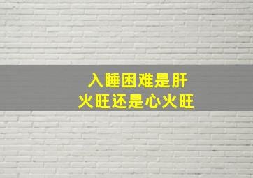 入睡困难是肝火旺还是心火旺