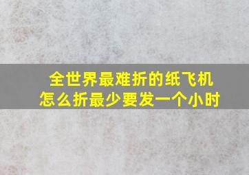 全世界最难折的纸飞机怎么折最少要发一个小时