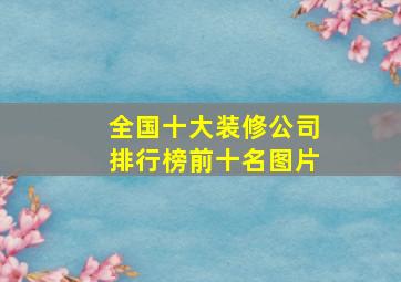 全国十大装修公司排行榜前十名图片