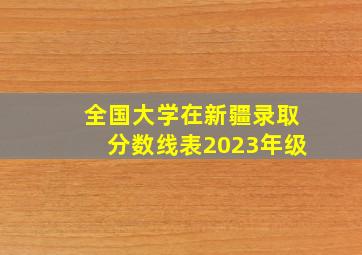 全国大学在新疆录取分数线表2023年级