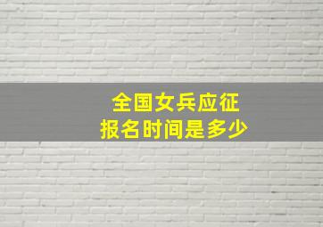 全国女兵应征报名时间是多少