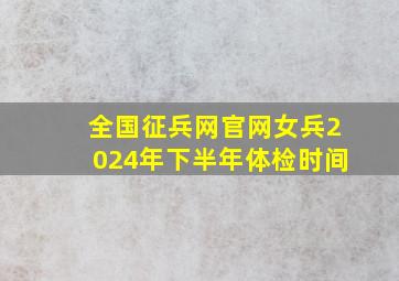 全国征兵网官网女兵2024年下半年体检时间