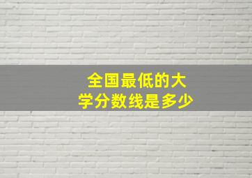 全国最低的大学分数线是多少