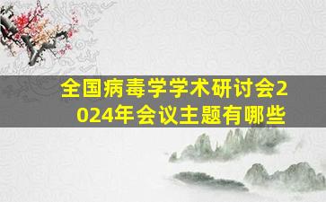 全国病毒学学术研讨会2024年会议主题有哪些