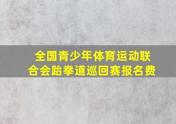 全国青少年体育运动联合会跆拳道巡回赛报名费