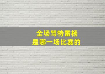 全场骂特雷杨是哪一场比赛的