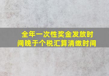 全年一次性奖金发放时间晚于个税汇算清缴时间