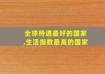 全球待遇最好的国家,生活指数最高的国家