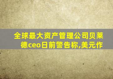 全球最大资产管理公司贝莱德ceo日前警告称,美元作