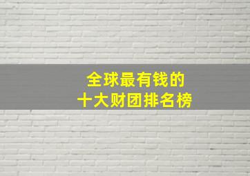 全球最有钱的十大财团排名榜