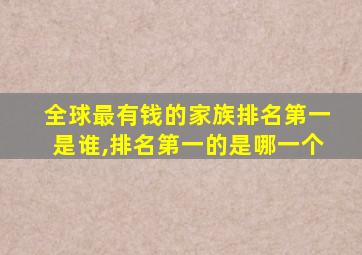 全球最有钱的家族排名第一是谁,排名第一的是哪一个