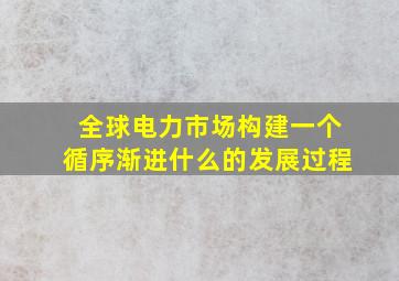 全球电力市场构建一个循序渐进什么的发展过程