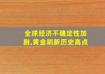 全球经济不确定性加剧,黄金刷新历史高点