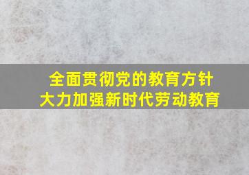 全面贯彻党的教育方针大力加强新时代劳动教育