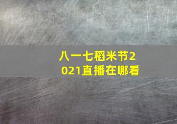 八一七稻米节2021直播在哪看