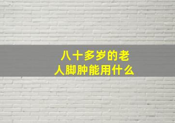 八十多岁的老人脚肿能用什么