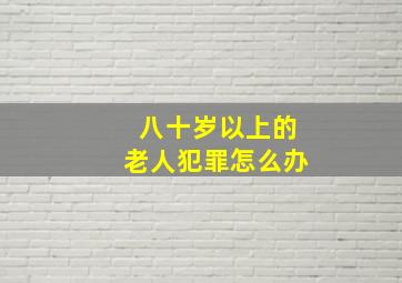 八十岁以上的老人犯罪怎么办