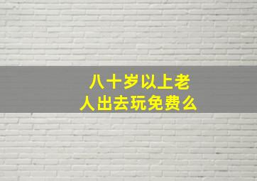 八十岁以上老人出去玩免费么