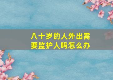 八十岁的人外出需要监护人吗怎么办