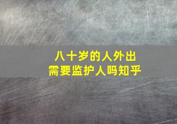 八十岁的人外出需要监护人吗知乎