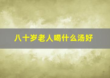 八十岁老人喝什么汤好