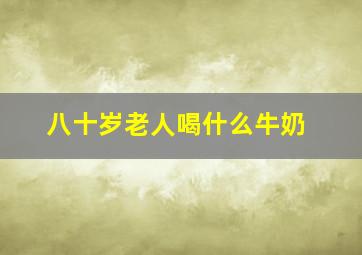 八十岁老人喝什么牛奶