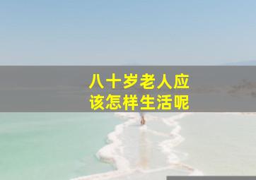 八十岁老人应该怎样生活呢