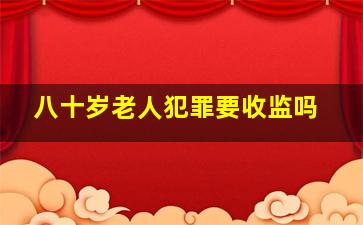 八十岁老人犯罪要收监吗