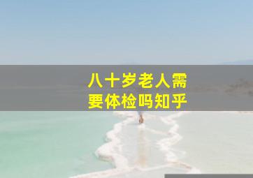 八十岁老人需要体检吗知乎