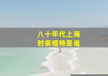 八十年代上海时装模特是谁