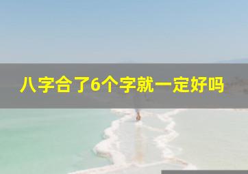 八字合了6个字就一定好吗