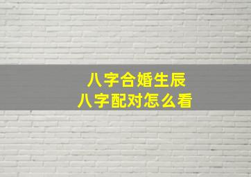 八字合婚生辰八字配对怎么看