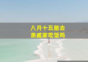 八月十五能去亲戚家吃饭吗