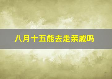 八月十五能去走亲戚吗