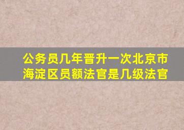 公务员几年晋升一次北京市海淀区员额法官是几级法官