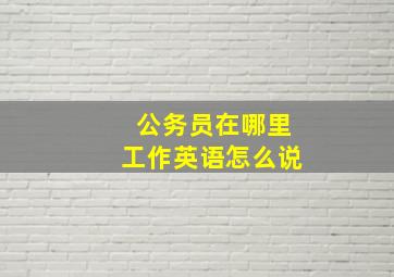 公务员在哪里工作英语怎么说