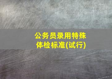 公务员录用特殊体检标准(试行)