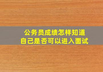 公务员成绩怎样知道自己是否可以进入面试